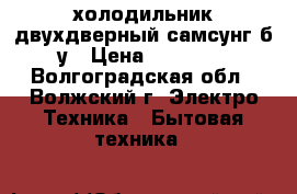 холодильник двухдверный самсунг б/у › Цена ­ 50 000 - Волгоградская обл., Волжский г. Электро-Техника » Бытовая техника   